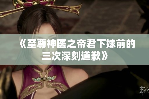 《至尊神医之帝君下嫁前的三次深刻道歉》