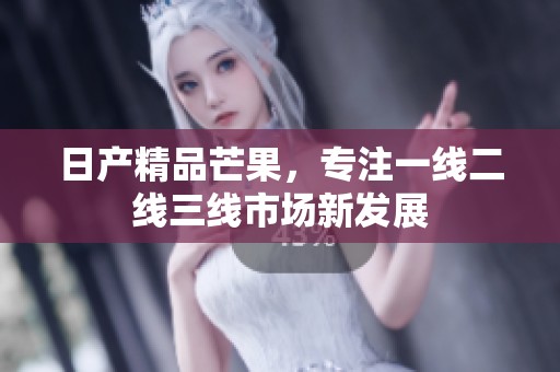 日产精品芒果，专注一线二线三线市场新发展