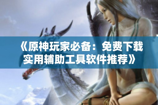 《原神玩家必备：免费下载实用辅助工具软件推荐》
