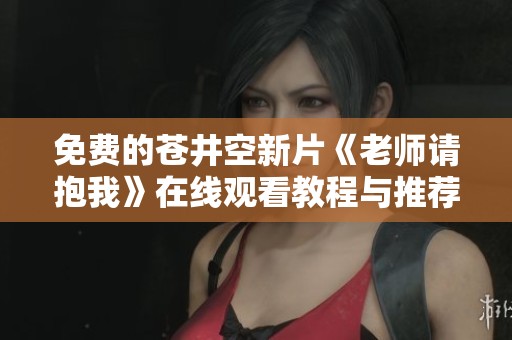 免费的苍井空新片《老师请抱我》在线观看教程与推荐