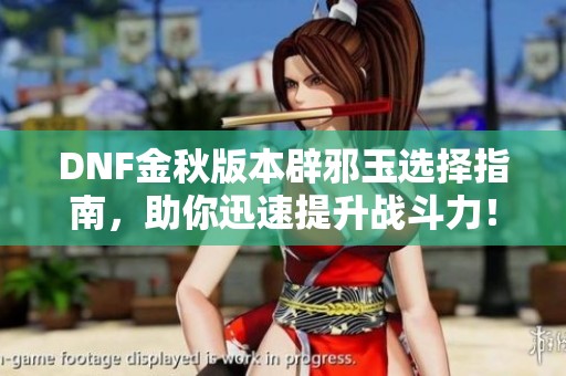 DNF金秋版本辟邪玉选择指南，助你迅速提升战斗力！