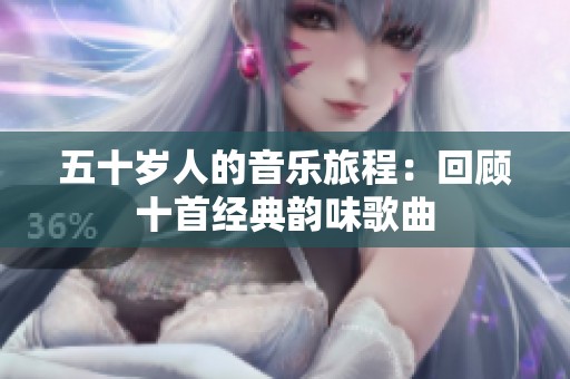 五十岁人的音乐旅程：回顾十首经典韵味歌曲