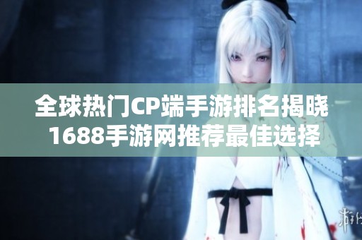 全球热门CP端手游排名揭晓 1688手游网推荐最佳选择