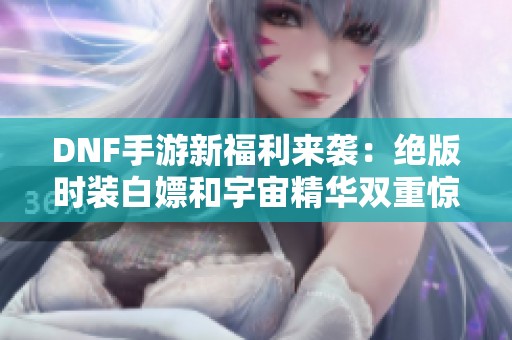DNF手游新福利来袭：绝版时装白嫖和宇宙精华双重惊喜！