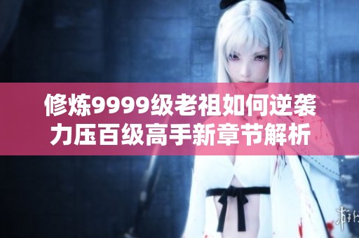 修炼9999级老祖如何逆袭力压百级高手新章节解析