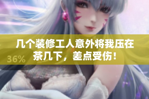几个装修工人意外将我压在茶几下，差点受伤！