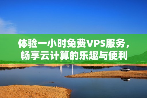 体验一小时免费VPS服务，畅享云计算的乐趣与便利