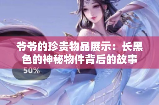 爷爷的珍贵物品展示：长黑色的神秘物件背后的故事
