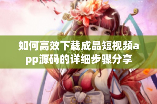 如何高效下载成品短视频app源码的详细步骤分享