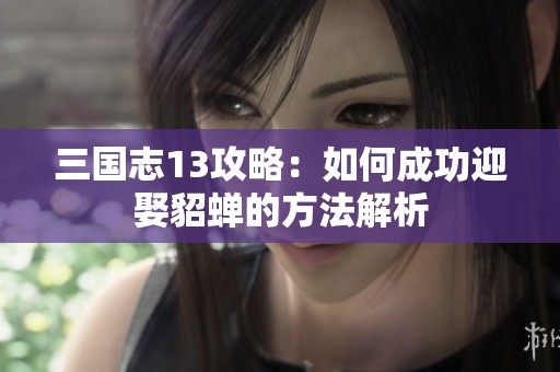 三国志13攻略：如何成功迎娶貂蝉的方法解析