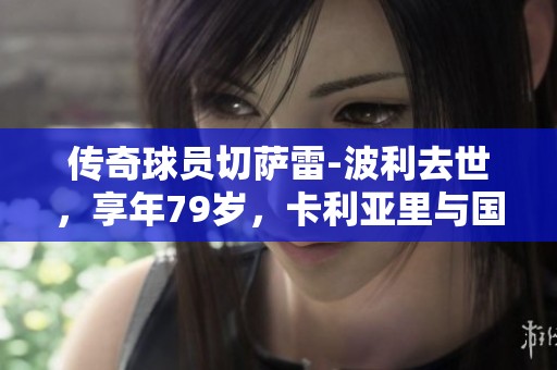 传奇球员切萨雷-波利去世，享年79岁，卡利亚里与国米的骄傲离我们而去