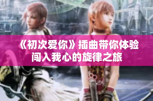 《初次爱你》插曲带你体验闯入我心的旋律之旅