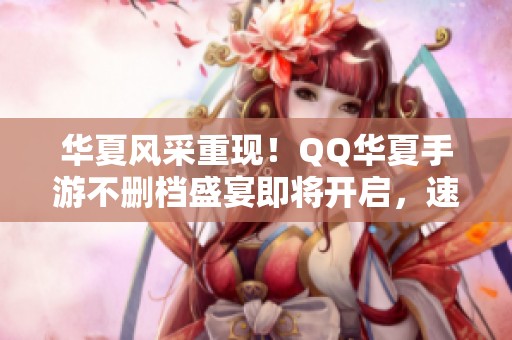 华夏风采重现！QQ华夏手游不删档盛宴即将开启，速来围观！
