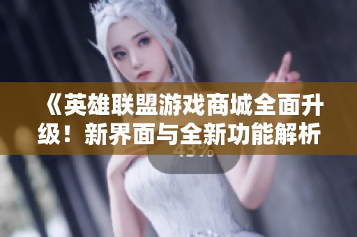 《英雄联盟游戏商城全面升级！新界面与全新功能解析》