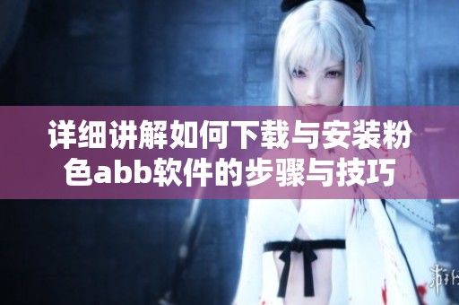 详细讲解如何下载与安装粉色abb软件的步骤与技巧