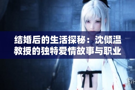 结婚后的生活探秘：沈倾温教授的独特爱情故事与职业生涯