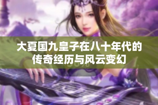 大夏国九皇子在八十年代的传奇经历与风云变幻
