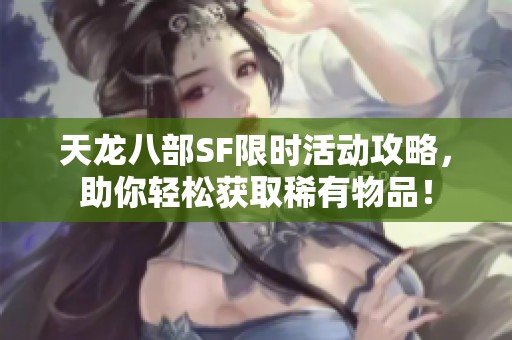 天龙八部SF限时活动攻略，助你轻松获取稀有物品！