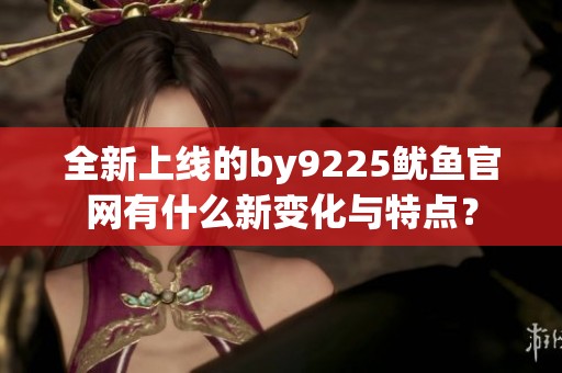 全新上线的by9225鱿鱼官网有什么新变化与特点？