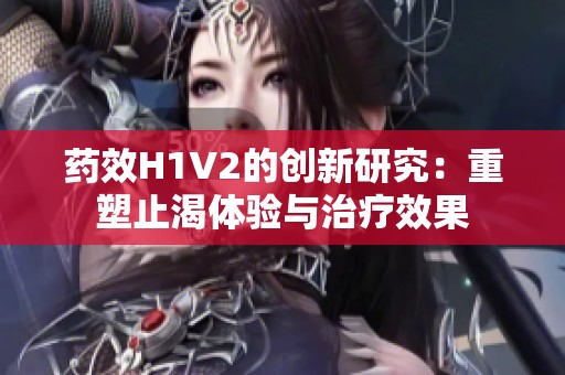 药效H1V2的创新研究：重塑止渴体验与治疗效果