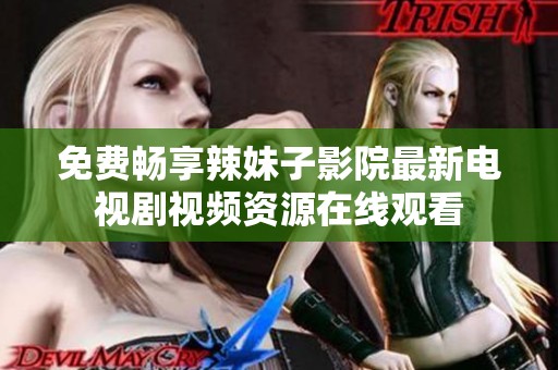 免费畅享辣妹子影院最新电视剧视频资源在线观看
