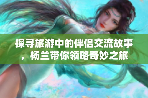 探寻旅游中的伴侣交流故事，杨兰带你领略奇妙之旅