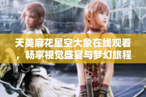 天美麻花星空大象在线观看，畅享视觉盛宴与梦幻旅程