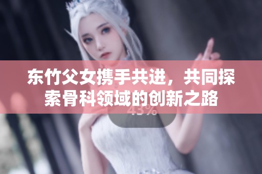 东竹父女携手共进，共同探索骨科领域的创新之路