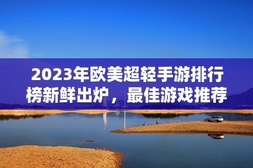2023年欧美超轻手游排行榜新鲜出炉，最佳游戏推荐大全