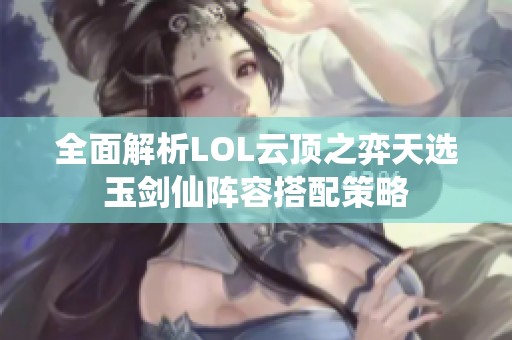 全面解析LOL云顶之弈天选玉剑仙阵容搭配策略
