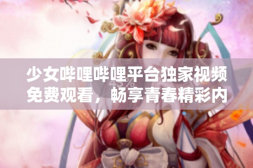 少女哔哩哔哩平台独家视频免费观看，畅享青春精彩内容