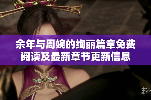 余年与周婉的绚丽篇章免费阅读及最新章节更新信息