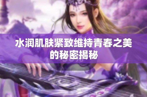 水润肌肤紧致维持青春之美的秘密揭秘