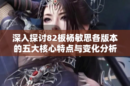 深入探讨82板杨敏思各版本的五大核心特点与变化分析
