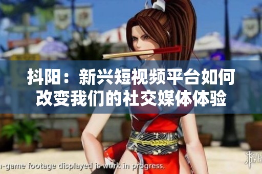 抖阳：新兴短视频平台如何改变我们的社交媒体体验
