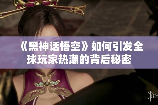 《黑神话悟空》如何引发全球玩家热潮的背后秘密