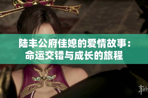 陆丰公府佳媳的爱情故事：命运交错与成长的旅程