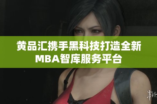 黄品汇携手黑科技打造全新MBA智库服务平台