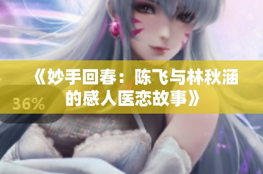 《妙手回春：陈飞与林秋涵的感人医恋故事》