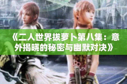 《二人世界拔萝卜第八集：意外揭晓的秘密与幽默对决》