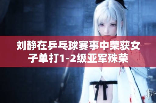 刘静在乒乓球赛事中荣获女子单打1-2级亚军殊荣