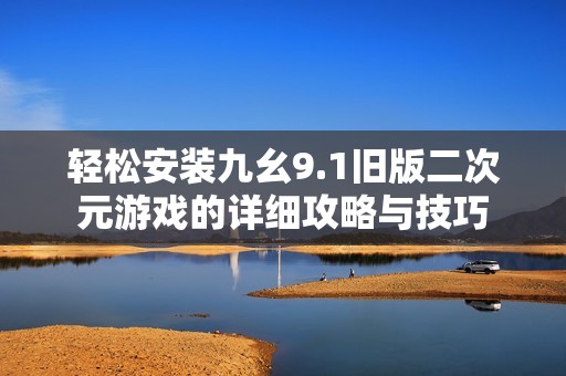 轻松安装九幺9.1旧版二次元游戏的详细攻略与技巧