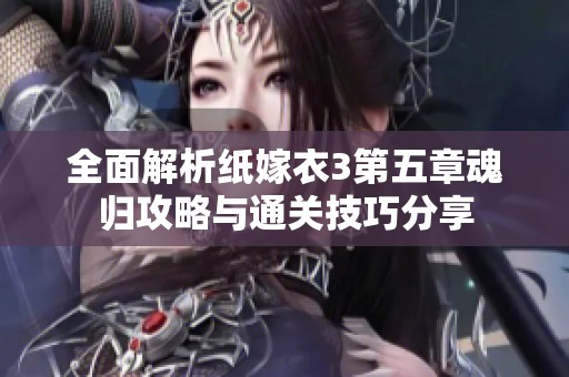 全面解析纸嫁衣3第五章魂归攻略与通关技巧分享