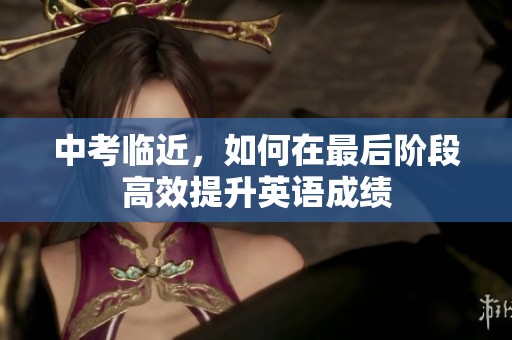 中考临近，如何在最后阶段高效提升英语成绩