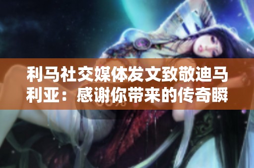 利马社交媒体发文致敬迪马利亚：感谢你带来的传奇瞬间