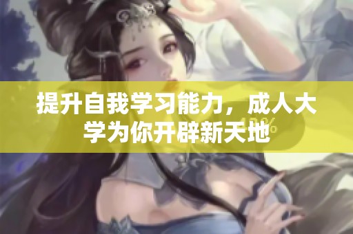 提升自我学习能力，成人大学为你开辟新天地