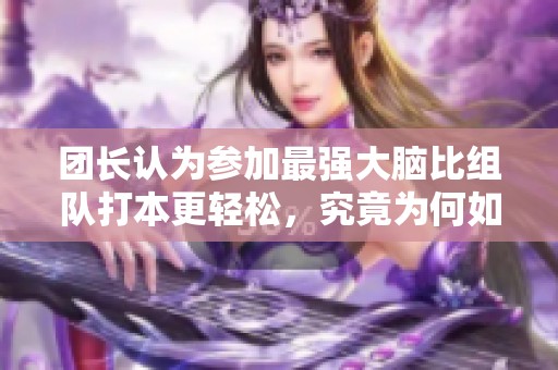 团长认为参加最强大脑比组队打本更轻松，究竟为何如此看法