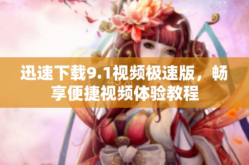 迅速下载9.1视频极速版，畅享便捷视频体验教程