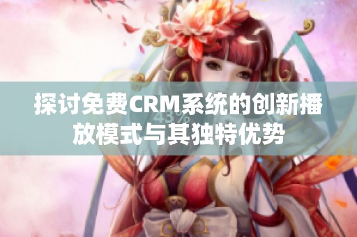 探讨免费CRM系统的创新播放模式与其独特优势