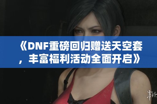 《DNF重磅回归赠送天空套，丰富福利活动全面开启》